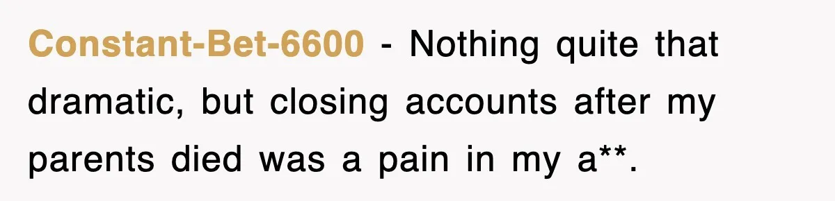 Constant-Bet-6600 − Nothing quite that dramatic, but closing accounts after my parents died was a pain in my a**.