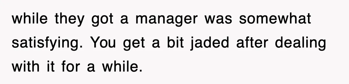 while they got a manager was somewhat satisfying. You get a bit jaded after dealing with it for a while.