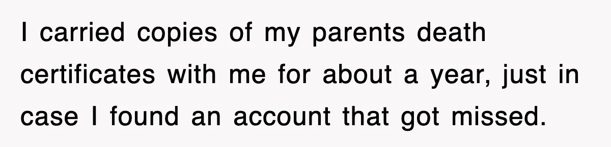I carried copies of my parents death certificates with me for about a year, just in case I found an account that got missed.