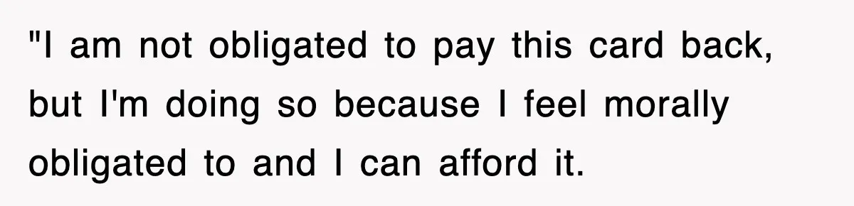 "I am not obligated to pay this card back, but I'm doing so because I feel morally obligated to and I can afford it.