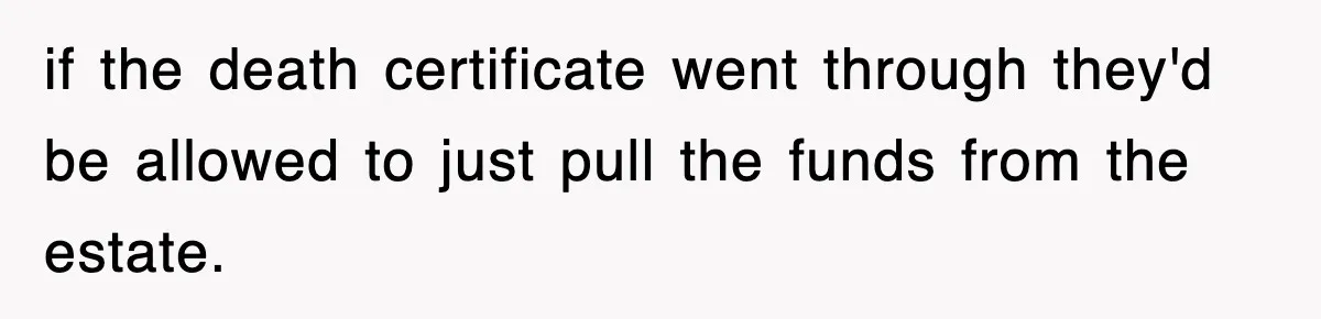 if the death certificate went through they'd be allowed to just pull the funds from the estate.