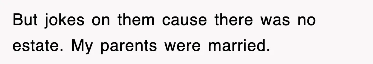 But jokes on them cause there was no estate. My parents were married.