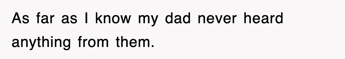 As far as I know my dad never heard anything from them.