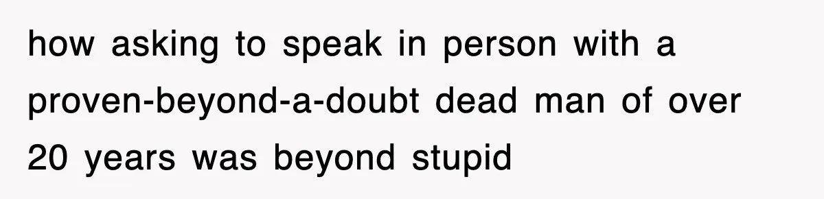 how asking to speak in person with a proven-beyond-a-doubt dead man of over 20 years was beyond stupid