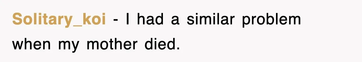 Solitary_koi − I had a similar problem when my mother died.