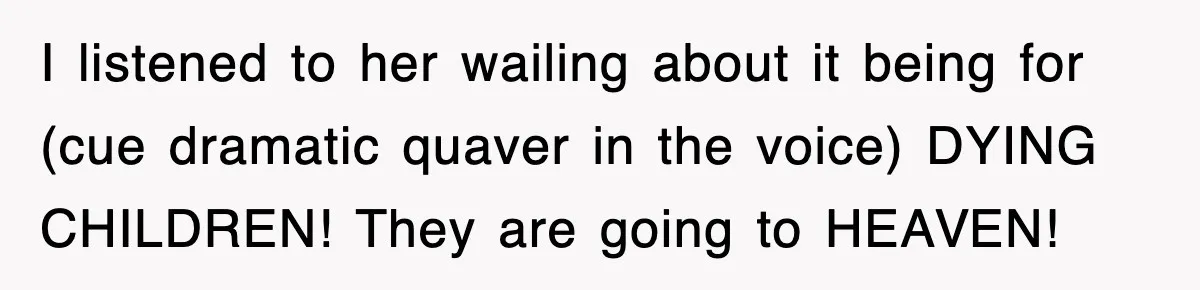 I listened to her wailing about it being for (cue dramatic quaver in the voice) DYING CHILDREN! They are going to HEAVEN!