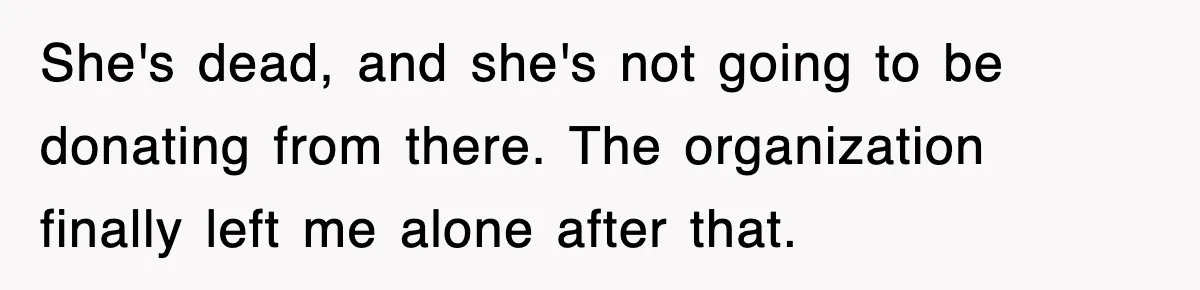 She's dead, and she's not going to be donating from there. The organization finally left me alone after that.