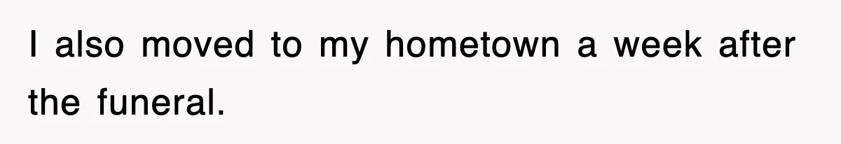 I also moved to my hometown a week after the funeral.