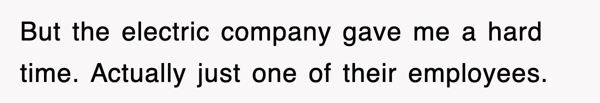 But the electric company gave me a hard time. Actually just one of their employees.