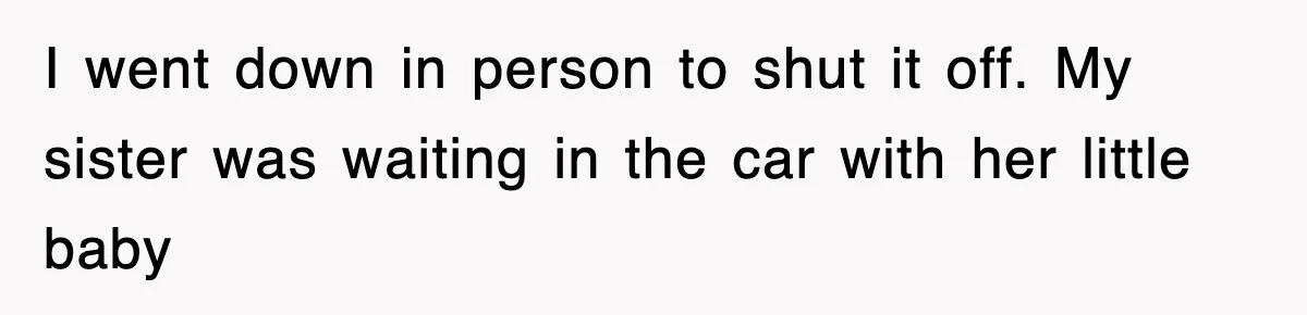 I went down in person to shut it off. My sister was waiting in the car with her little baby