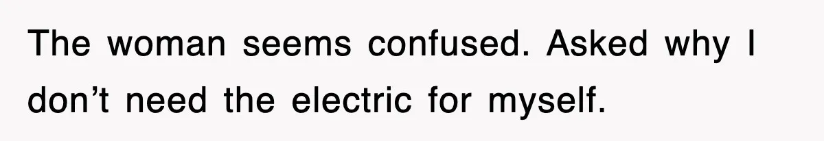 The woman seems confused. Asked why I don’t need the electric for myself.