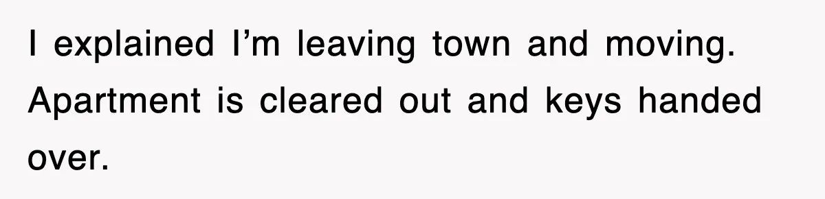 I explained I’m leaving town and moving. Apartment is cleared out and keys handed over.