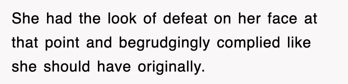 She had the look of defeat on her face at that point and begrudgingly complied like she should have originally.