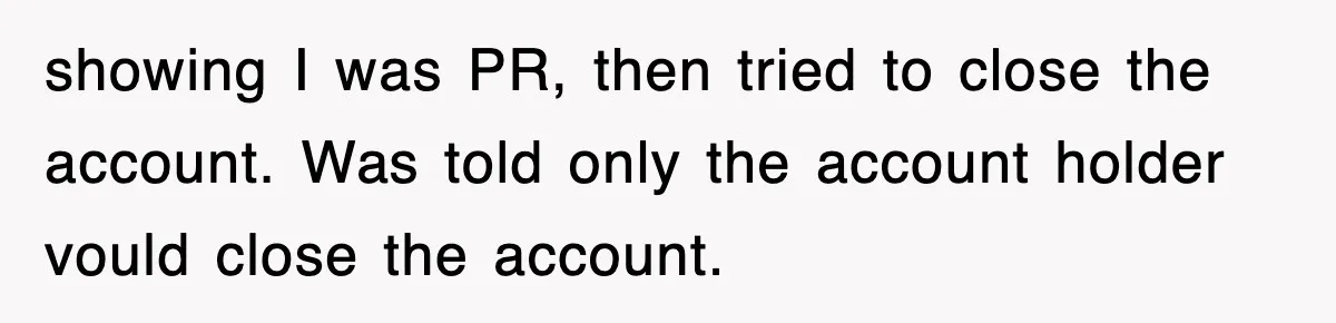 showing I was PR, then tried to close the account. Was told only the account holder vould close the account.