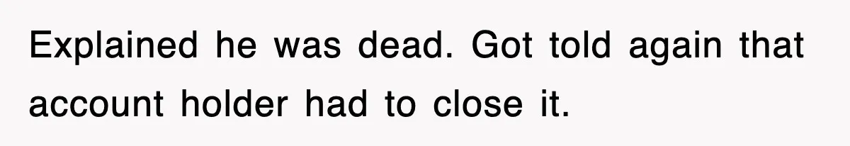 Explained he was dead. Got told again that account holder had to close it.