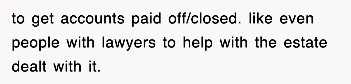to get accounts paid off/closed. like even people with lawyers to help with the estate dealt with it.