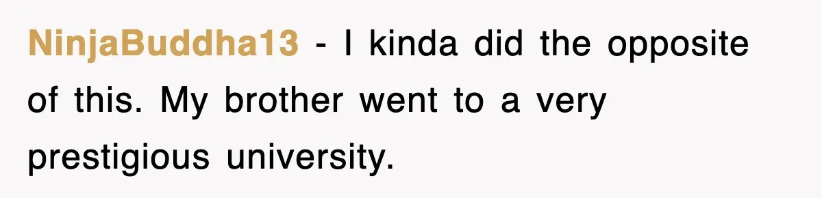 NinjaBuddha13 − I kinda did the opposite of this. My brother went to a very prestigious university.