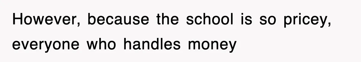 However, because the school is so pricey, everyone who handles money