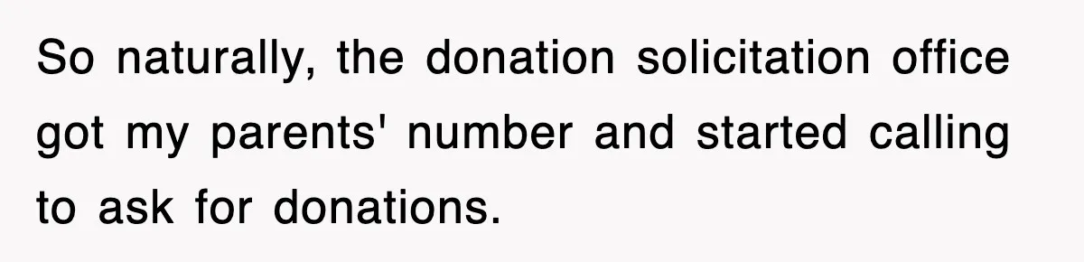 So naturally, the donation solicitation office got my parents' number and started calling to ask for donations.