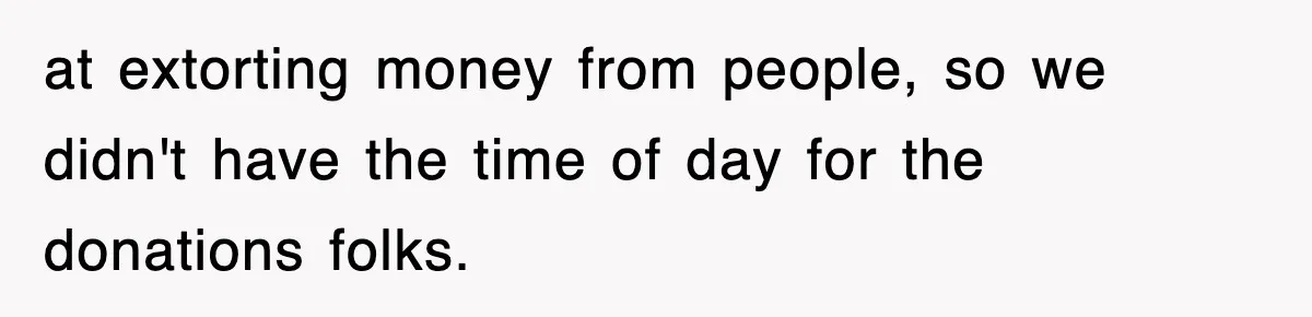 at extorting money from people, so we didn't have the time of day for the donations folks.