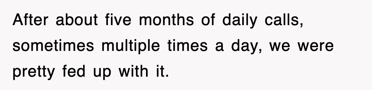 After about five months of daily calls, sometimes multiple times a day, we were pretty fed up with it.