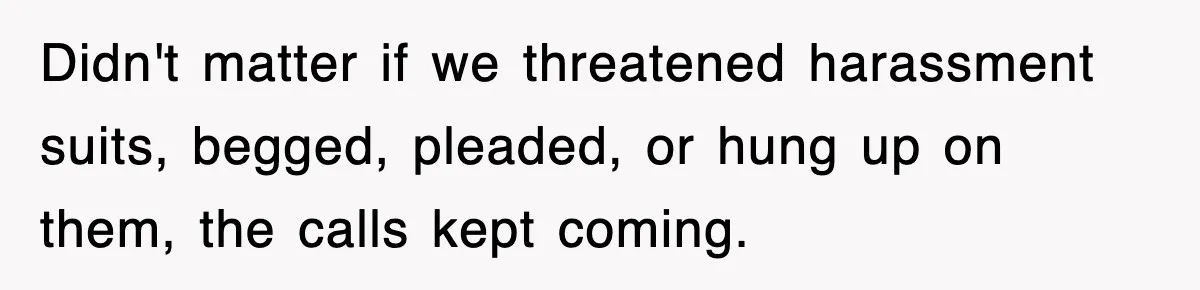 Didn't matter if we threatened harassment suits, begged, pleaded, or hung up on them, the calls kept coming.