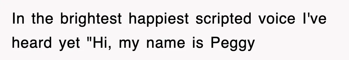 In the brightest happiest scripted voice I've heard yet "Hi, my name is Peggy