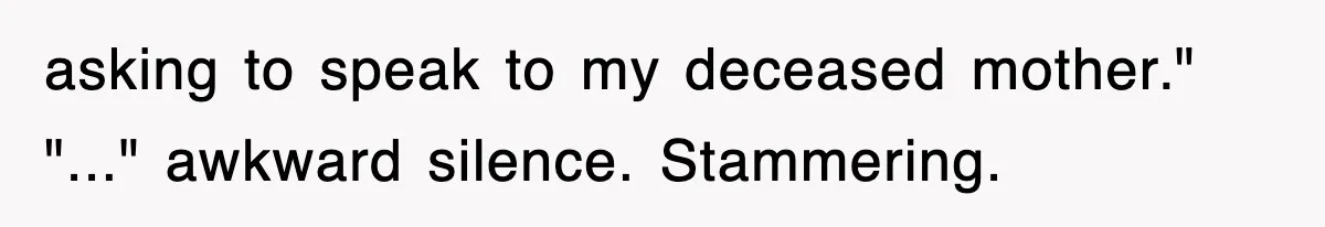 asking to speak to my deceased mother." "..." awkward silence. Stammering.