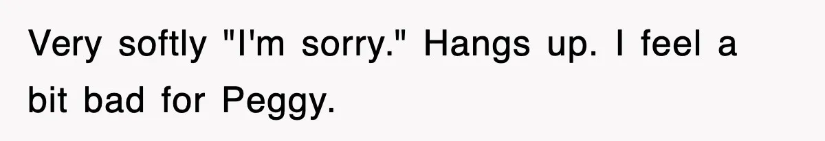 Very softly "I'm sorry." Hangs up. I feel a bit bad for Peggy.