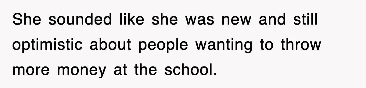 She sounded like she was new and still optimistic about people wanting to throw more money at the school.
