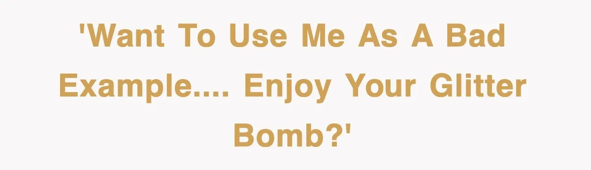 'Want to use me as a bad example.... Enjoy your glitter bomb?'