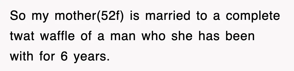 So my mother(52f) is married to a complete twat waffle of a man who she has been with for 6 years.