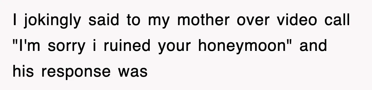 I jokingly said to my mother over video call "I'm sorry i ruined your honeymoon" and his response was