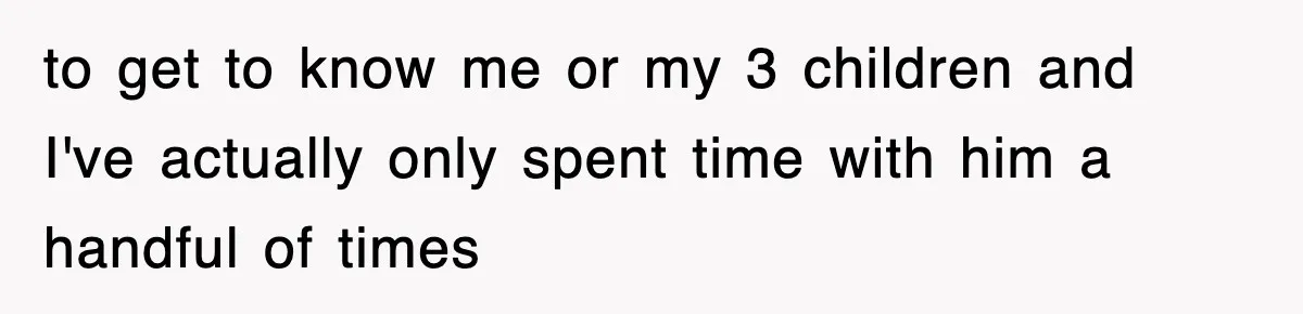 to get to know me or my 3 children and I've actually only spent time with him a handful of times