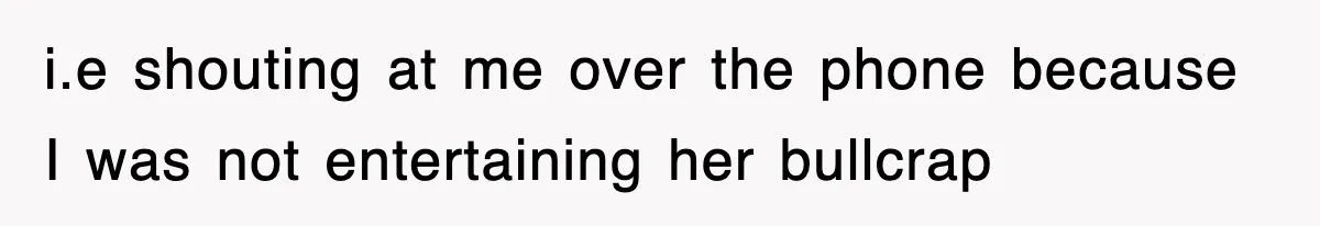 i.e shouting at me over the phone because I was not entertaining her bullcrap