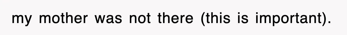 my mother was not there (this is important).