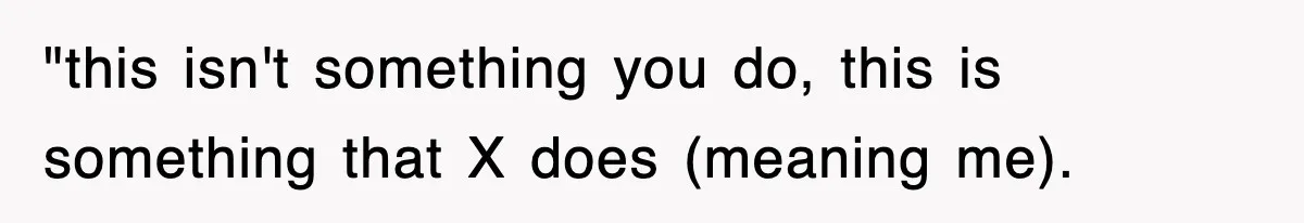 "this isn't something you do, this is something that X does (meaning me).