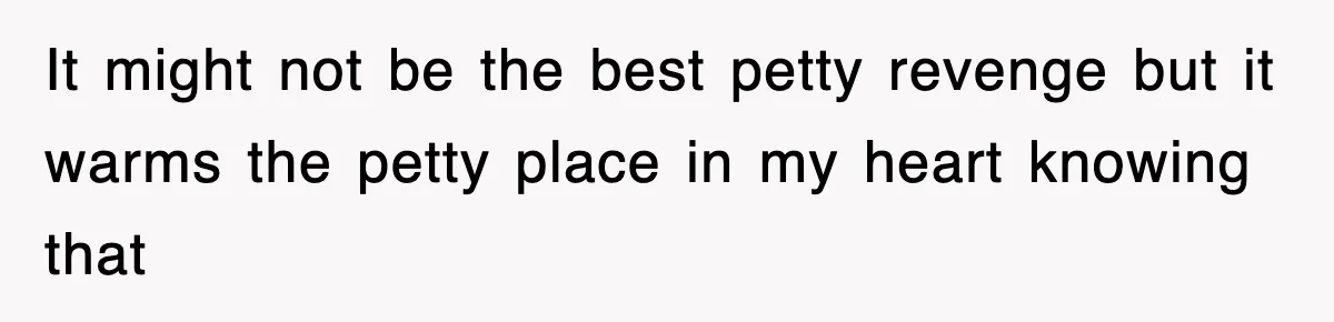 It might not be the best petty revenge but it warms the petty place in my heart knowing that