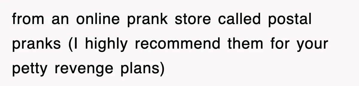 from an online prank store called postal pranks (I highly recommend them for your petty revenge plans)