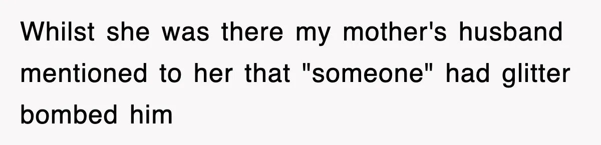 Whilst she was there my mother's husband mentioned to her that "someone" had glitter bombed him