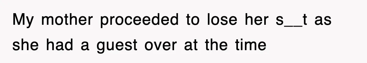 My mother proceeded to lose her s__t as she had a guest over at the time