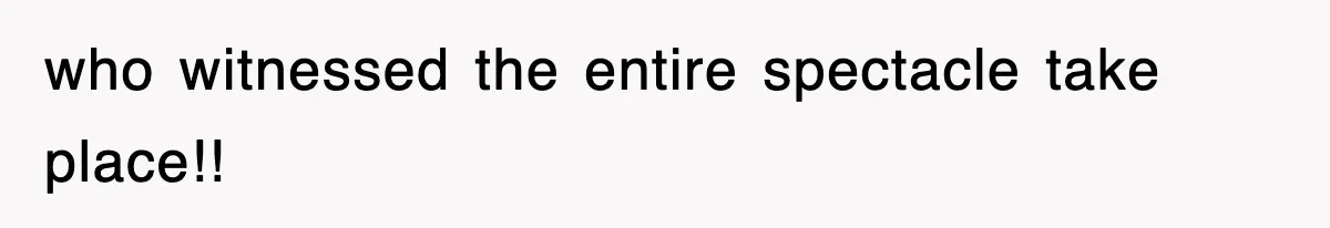 who witnessed the entire spectacle take place!!