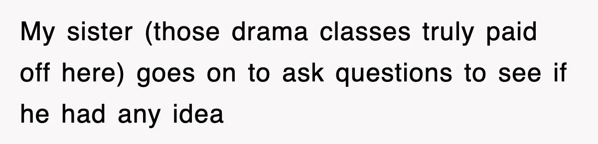 My sister (those drama classes truly paid off here) goes on to ask questions to see if he had any idea