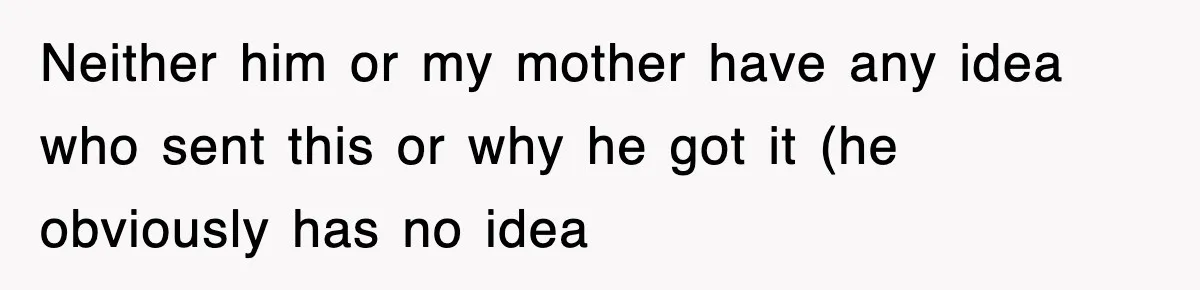 Neither him or my mother have any idea who sent this or why he got it (he obviously has no idea