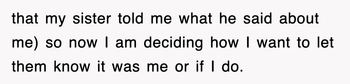 that my sister told me what he said about me) so now I am deciding how I want to let them know it was me or if I do.