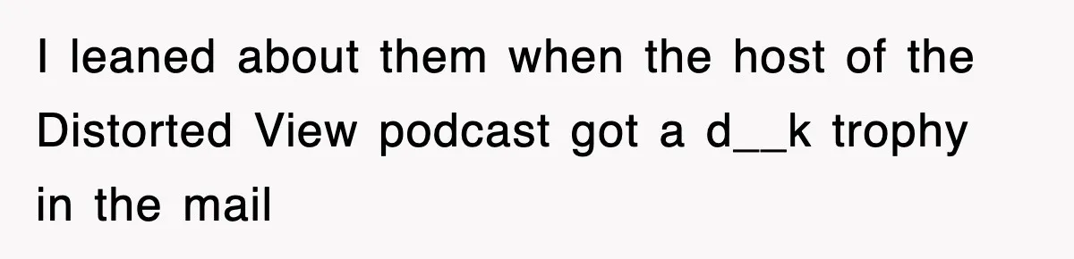 I leaned about them when the host of the Distorted View podcast got a d__k trophy in the mail