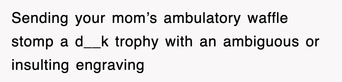 Sending your mom’s ambulatory waffle stomp a d__k trophy with an ambiguous or insulting engraving