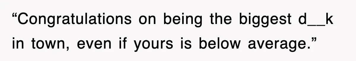 “Congratulations on being the biggest d__k in town, even if yours is below average.”