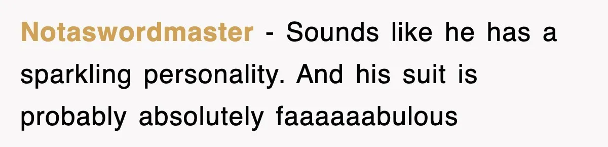 Notaswordmaster − Sounds like he has a sparkling personality. And his suit is probably absolutely faaaaaabulous