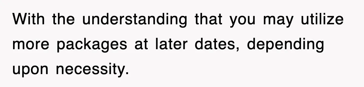 With the understanding that you may utilize more packages at later dates, depending upon necessity.
